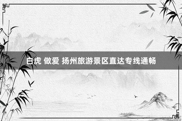 白虎 做爱 扬州旅游景区直达专线通畅