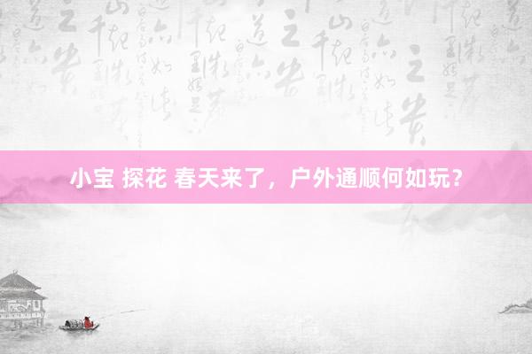 小宝 探花 春天来了，户外通顺何如玩？
