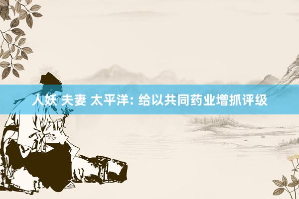 人妖 夫妻 太平洋: 给以共同药业增抓评级