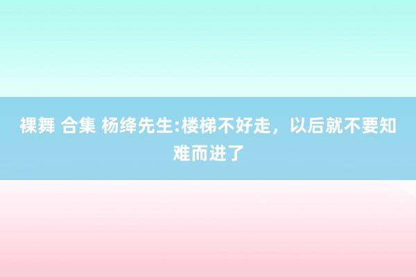 裸舞 合集 杨绛先生:楼梯不好走,以后就不要知难而进了
