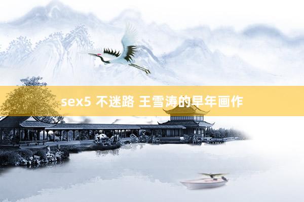sex5 不迷路 王雪涛的早年画作