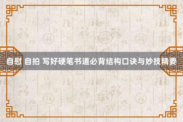 自慰 自拍 写好硬笔书道必背结构口诀与妙技精要