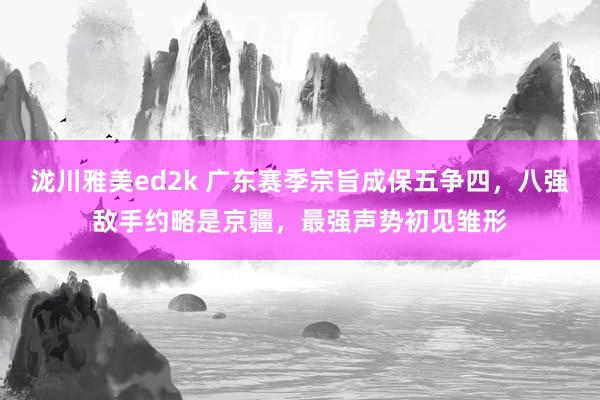 泷川雅美ed2k 广东赛季宗旨成保五争四，八强敌手约略是京疆，最强声势初见雏形