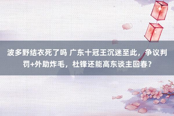 波多野结衣死了吗 广东十冠王沉迷至此，争议判罚+外助炸毛，杜锋还能高东谈主回春？
