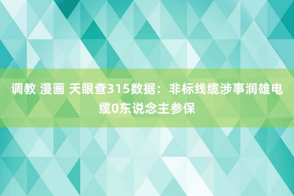 调教 漫画 天眼查315数据：非标线缆涉事润雄电缆0东说念主参保