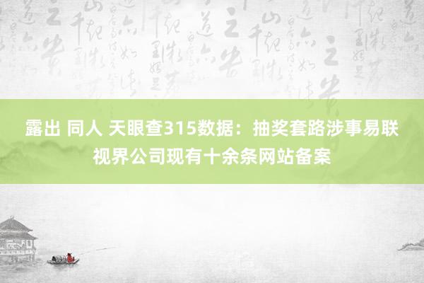露出 同人 天眼查315数据：抽奖套路涉事易联视界公司现有十余条网站备案