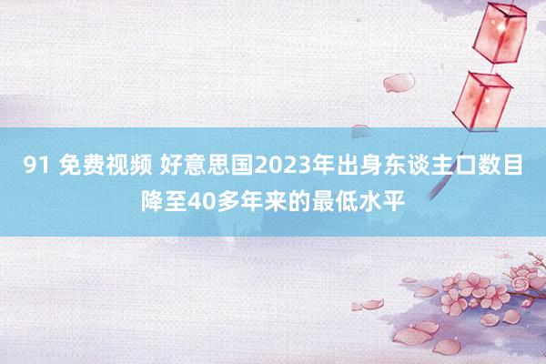 91 免费视频 好意思国2023年出身东谈主口数目降至40多年来的最低水平
