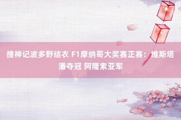 搜神记波多野结衣 F1摩纳哥大奖赛正赛：维斯塔潘夺冠 阿隆索亚军