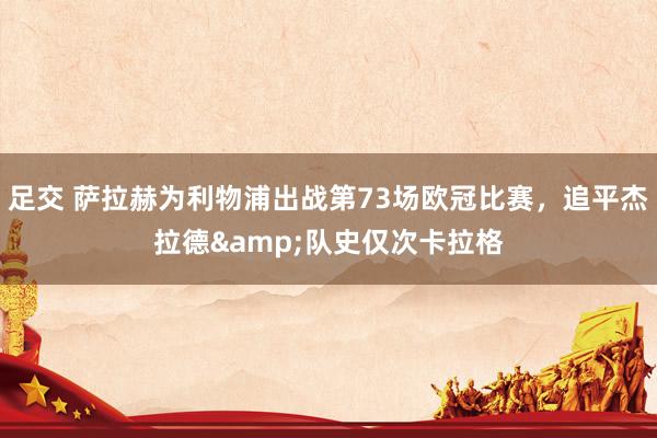 足交 萨拉赫为利物浦出战第73场欧冠比赛，追平杰拉德&队史仅次卡拉格