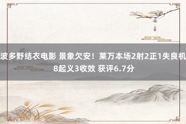 波多野结衣电影 景象欠安！莱万本场2射2正1失良机 8起义3收效 获评6.7分