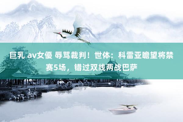 巨乳 av女優 辱骂裁判！世体：科雷亚瞻望将禁赛5场，错过双线两战巴萨