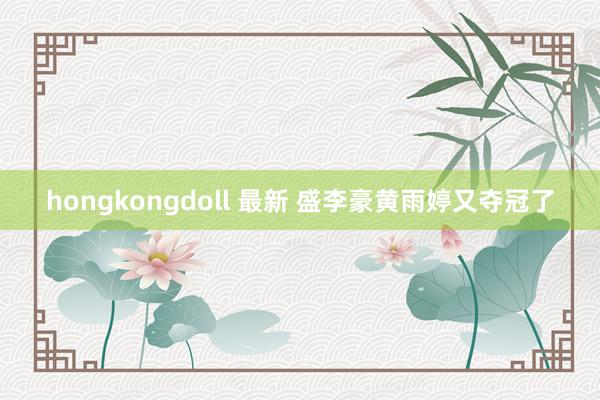 hongkongdoll 最新 盛李豪黄雨婷又夺冠了