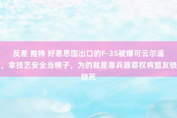 反差 推特 好意思国出口的F-35被爆可云尔遥控，拿技艺安全当幌子，为的就是靠兵器霸权将盟友锁死