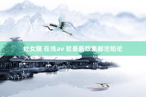处女膜 在线av 驳最新版集邮沦陷论
