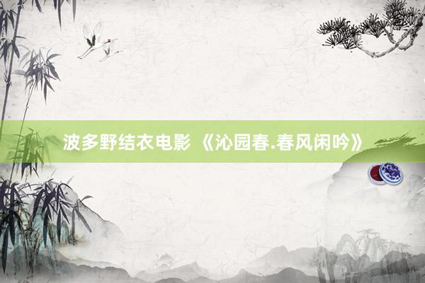 波多野结衣电影 《沁园春.春风闲吟》