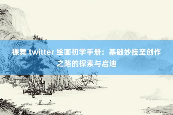 裸舞 twitter 绘画初学手册：基础妙技至创作之路的探索与启迪