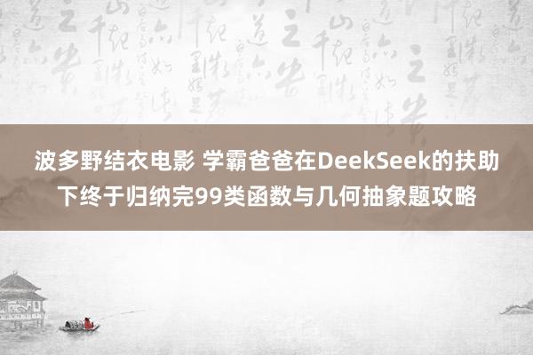 波多野结衣电影 学霸爸爸在DeekSeek的扶助下终于归纳完99类函数与几何抽象题攻略