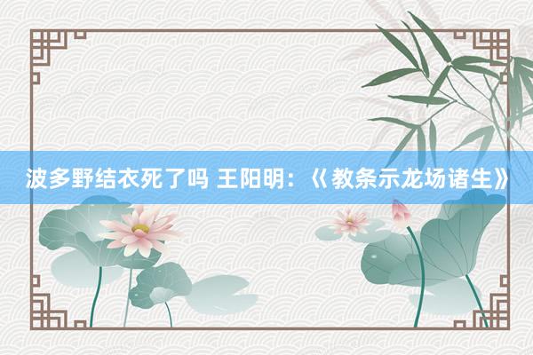 波多野结衣死了吗 王阳明：巜教条示龙场诸生》