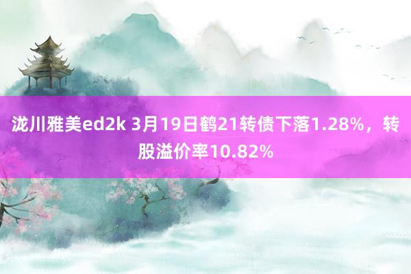 泷川雅美ed2k 3月19日鹤21转债下落1.28%，转股溢价率10.82%