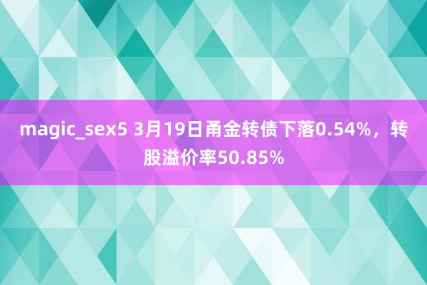 magic_sex5 3月19日甬金转债下落0.54%，转股溢价率50.85%