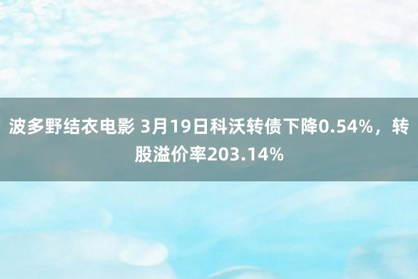 波多野结衣电影 3月19日科沃转债下降0.54%，转股溢价率203.14%