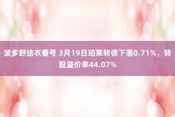 波多野结衣番号 3月19日珀莱转债下落0.71%，转股溢价率44.07%