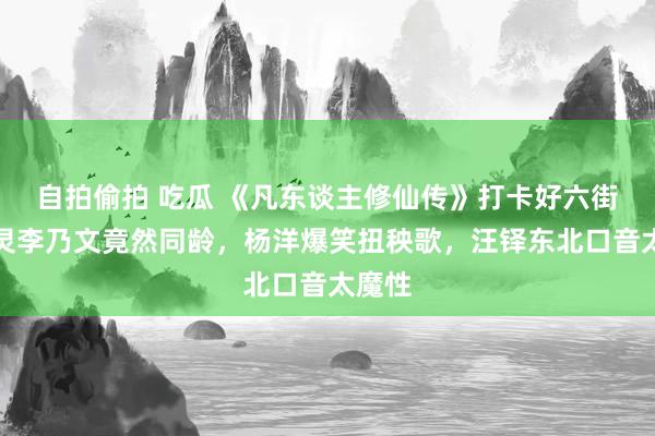 自拍偷拍 吃瓜 《凡东谈主修仙传》打卡好六街，何炅李乃文竟然同龄，杨洋爆笑扭秧歌，汪铎东北口音太魔性