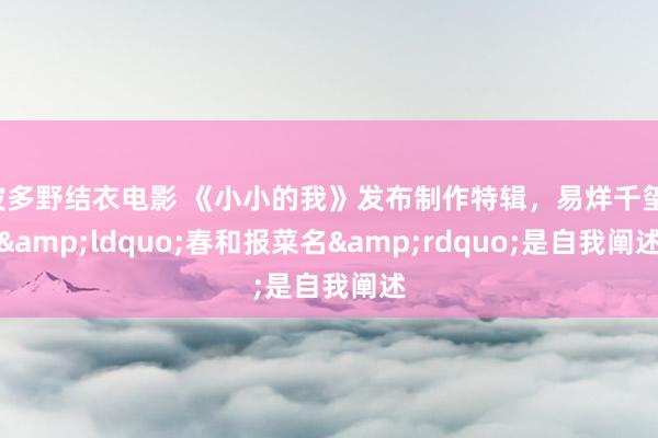 波多野结衣电影 《小小的我》发布制作特辑，易烊千玺：&ldquo;春和报菜名&rdquo;是自我阐述