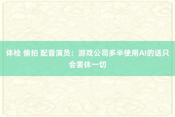 体检 偷拍 配音演员：游戏公司多半使用AI的话只会罢休一切