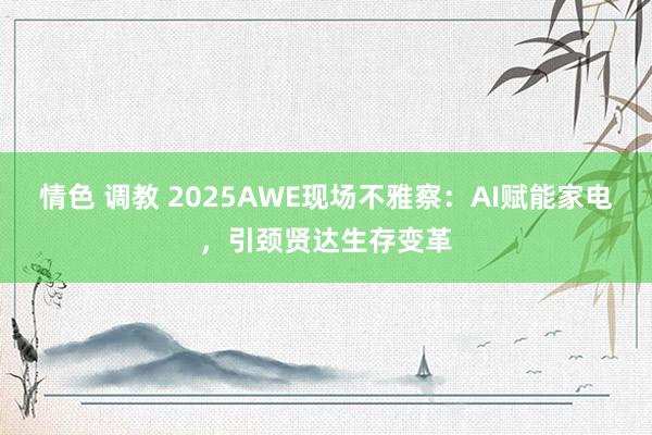 情色 调教 2025AWE现场不雅察：AI赋能家电，引颈贤达生存变革