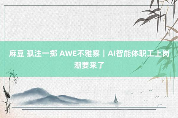 麻豆 孤注一掷 AWE不雅察｜AI智能体职工上岗潮要来了