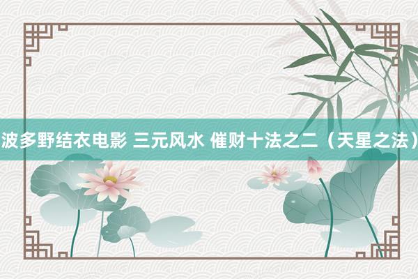 波多野结衣电影 三元风水 催财十法之二（天星之法）