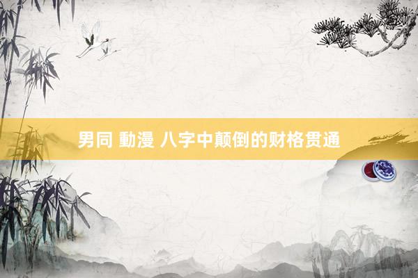 男同 動漫 八字中颠倒的财格贯通