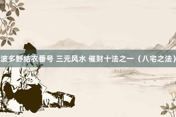 波多野结衣番号 三元风水 催财十法之一（八宅之法）