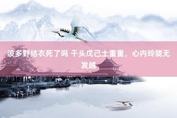 波多野结衣死了吗 干头戊己土重重，心内玲陇无发越