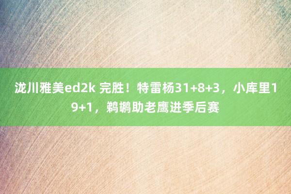 泷川雅美ed2k 完胜！特雷杨31+8+3，小库里19+1，鹈鹕助老鹰进季后赛