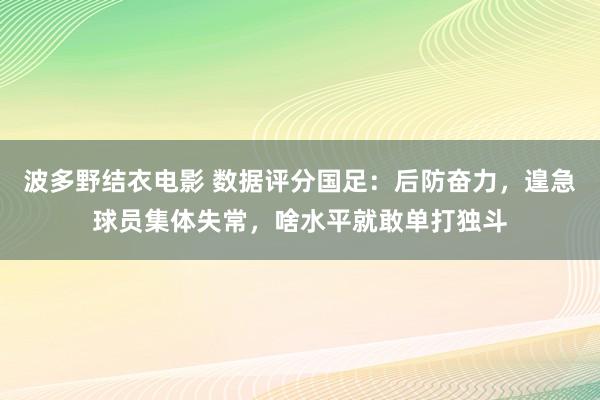 波多野结衣电影 数据评分国足：后防奋力，遑急球员集体失常，啥水平就敢单打独斗