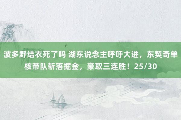 波多野结衣死了吗 湖东说念主呼吁大进，东契奇单核带队斩落掘金，豪取三连胜！25/30