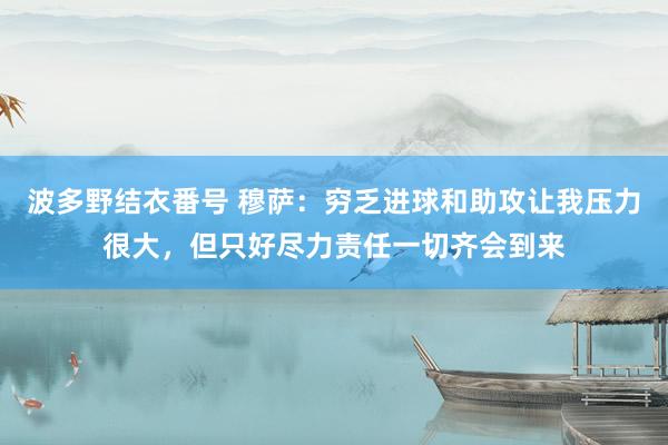 波多野结衣番号 穆萨：穷乏进球和助攻让我压力很大，但只好尽力责任一切齐会到来