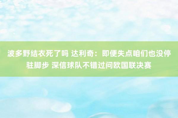波多野结衣死了吗 达利奇：即便失点咱们也没停驻脚步 深信球队不错过问欧国联决赛