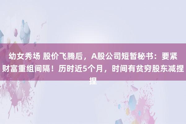 幼女秀场 股价飞腾后，A股公司短暂秘书：要紧财富重组间隔！历时近5个月，时间有贫穷股东减捏