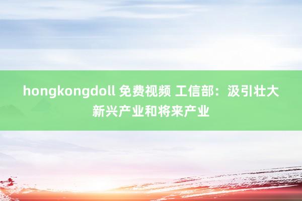 hongkongdoll 免费视频 工信部：汲引壮大新兴产业和将来产业