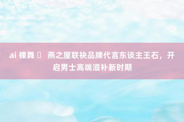 ai 裸舞 ​ 燕之屋联袂品牌代言东谈主王石，开启男士高端滋补新时期