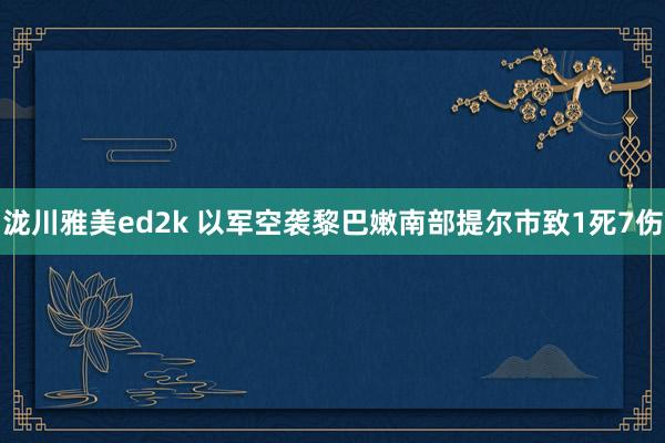 泷川雅美ed2k 以军空袭黎巴嫩南部提尔市致1死7伤