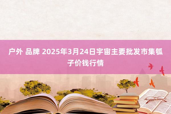 户外 品牌 2025年3月24日宇宙主要批发市集瓠子价钱行情