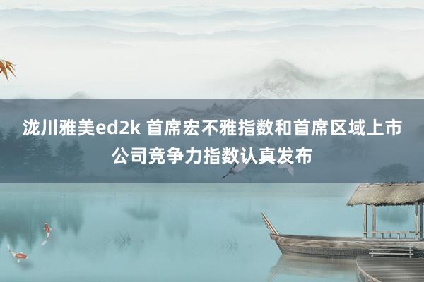 泷川雅美ed2k 首席宏不雅指数和首席区域上市公司竞争力指数认真发布