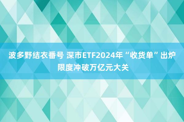 波多野结衣番号 深市ETF2024年“收货单”出炉 限度冲破万亿元大关