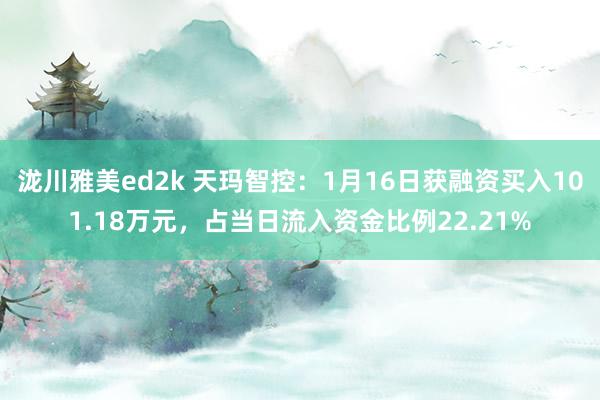 泷川雅美ed2k 天玛智控：1月16日获融资买入101.18万元，占当日流入资金比例22.21%