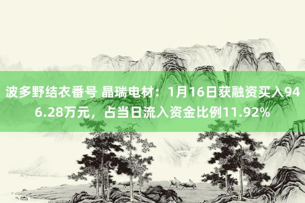波多野结衣番号 晶瑞电材：1月16日获融资买入946.28万元，占当日流入资金比例11.92%