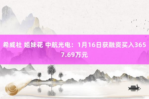 希威社 姐妹花 中航光电：1月16日获融资买入3657.69万元